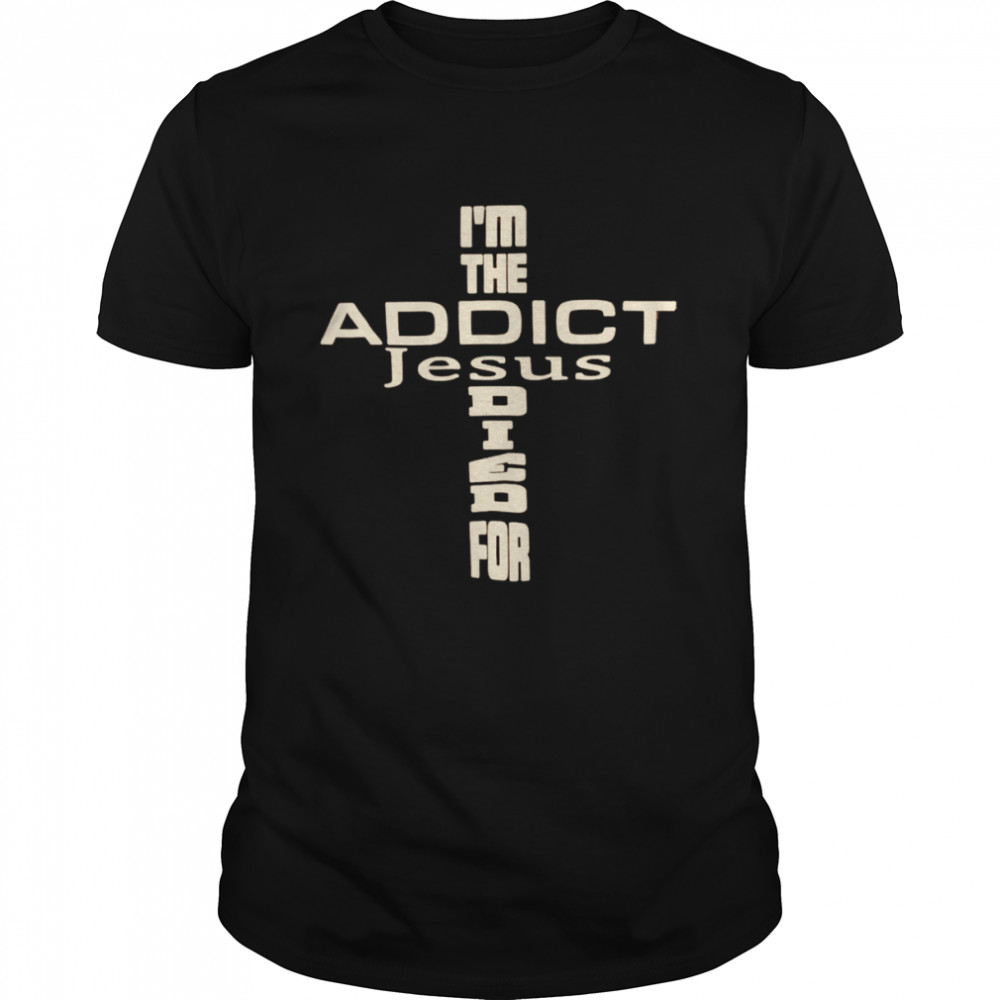 I’m the addict Jesus died for shirt