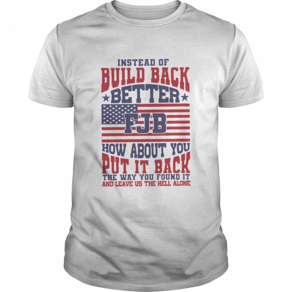 Instead Of Build Back Better Fjb How About You Put It Back The Way You Found It And Leave Us The Hell Alone Shirt