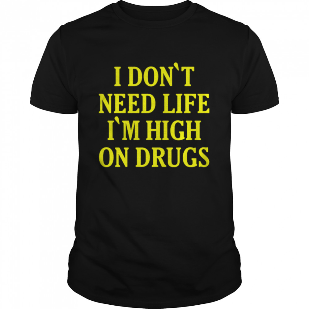 I Don’t need Life I’m High On Drugs T-Shirt