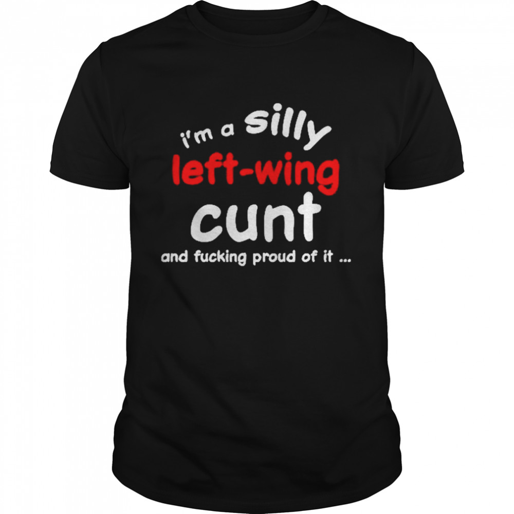 I’m a silly left wing cunt and fucking proud of it shirt