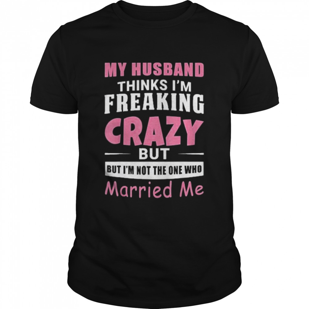 My Husband Thinks Im Crazy but Im Not The One Who Married Me Shirt