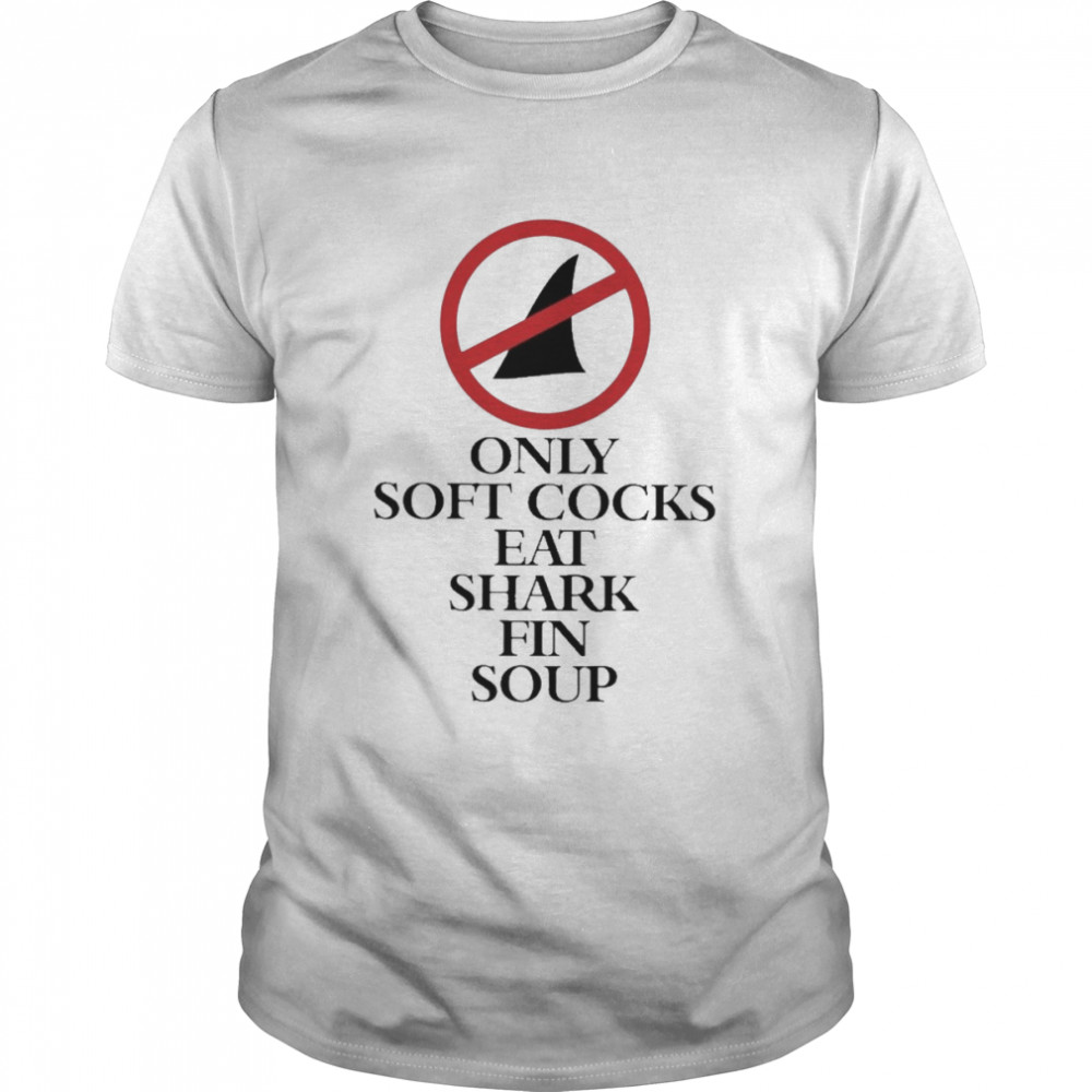 Only Soft Cocks Eat Shark Fin Soup Shirt