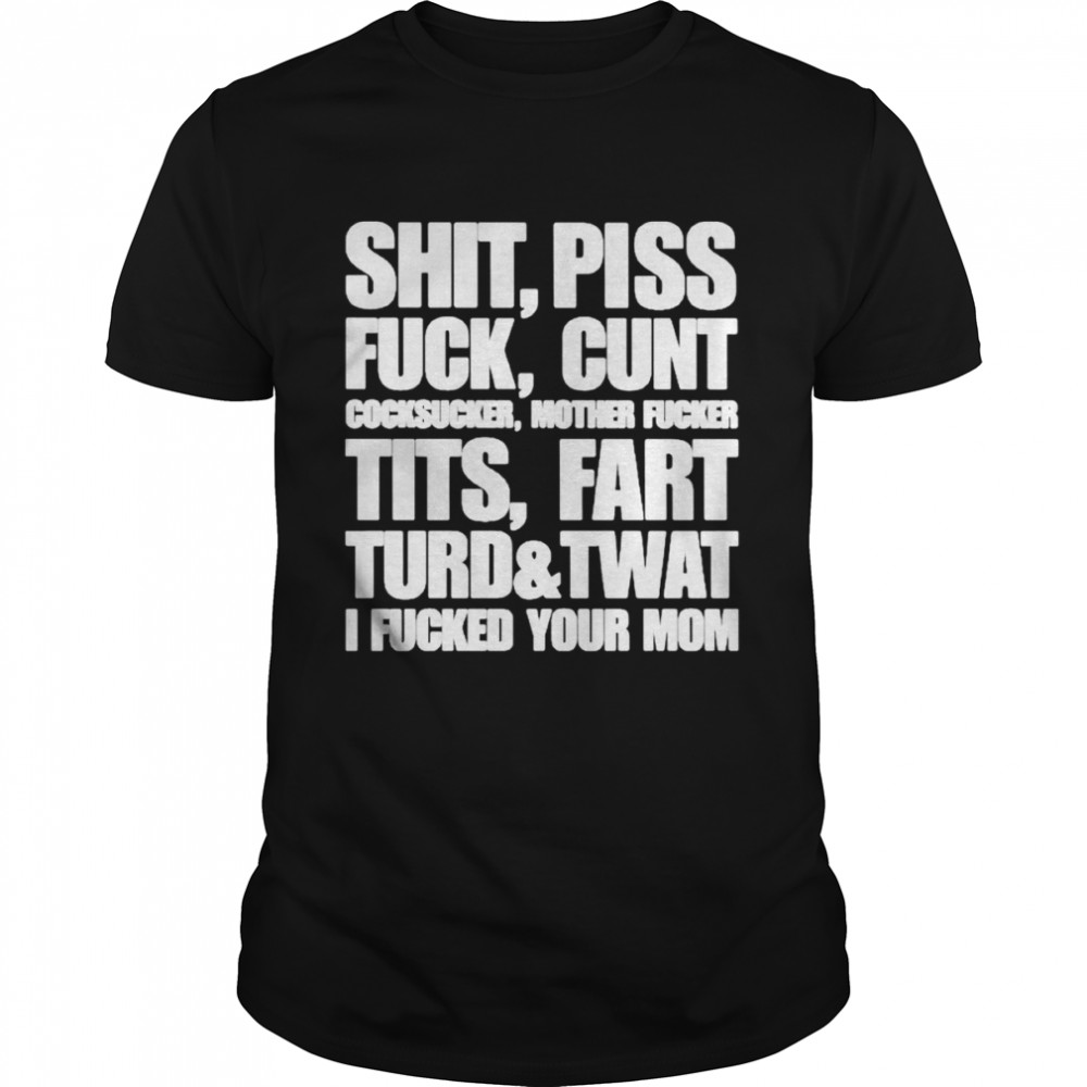 Shit Piss Fuck Cunt Cocksucker Mother Fucker Tits Fart Turd Twat I Fucked Your Mom Shirt