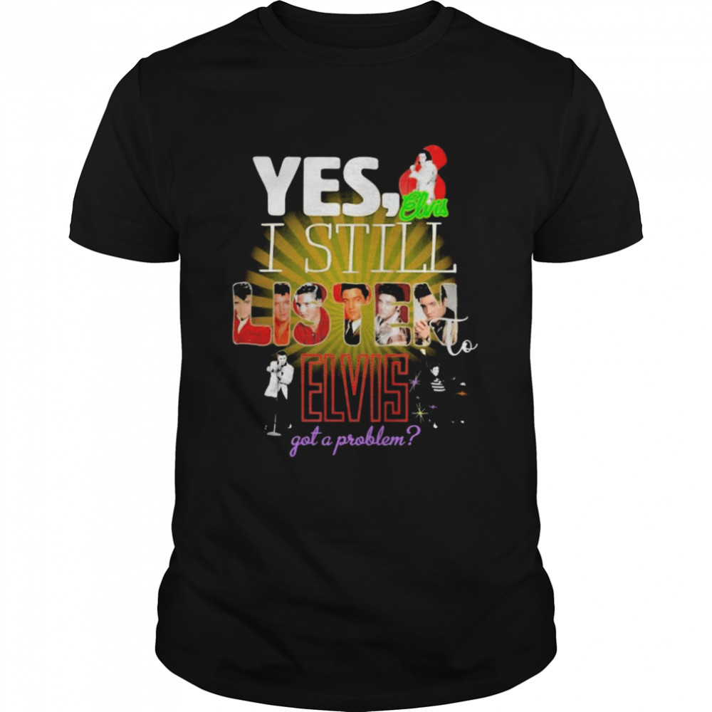 Elvis Presley Yes I still listen to Elvis got a problem 2022 shirt