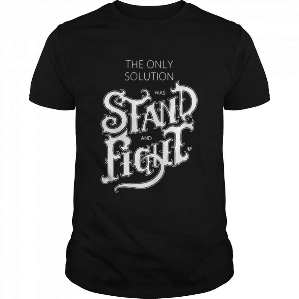 The Only Solution Was Stand And Fight shirt