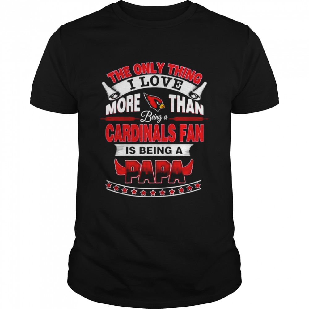 The Only Thing I Love More Than Being A Arizona Cardinals Fan Is Being A Papa shirt