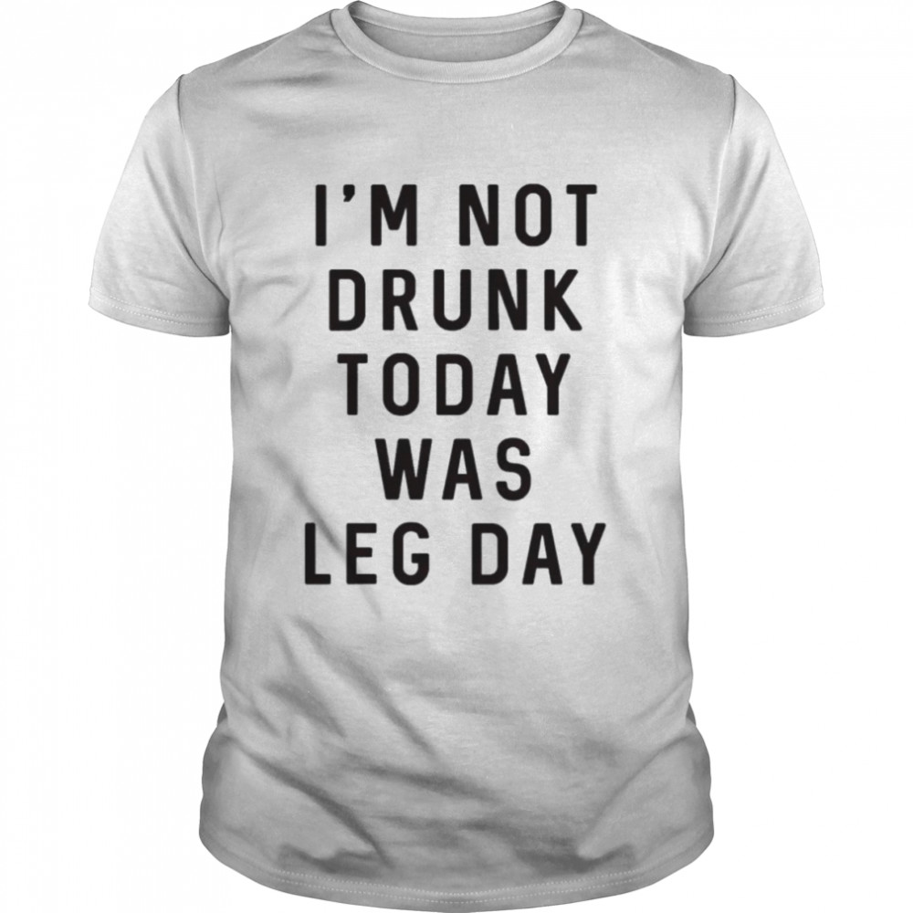 I’m not drunk today was leg day shirt