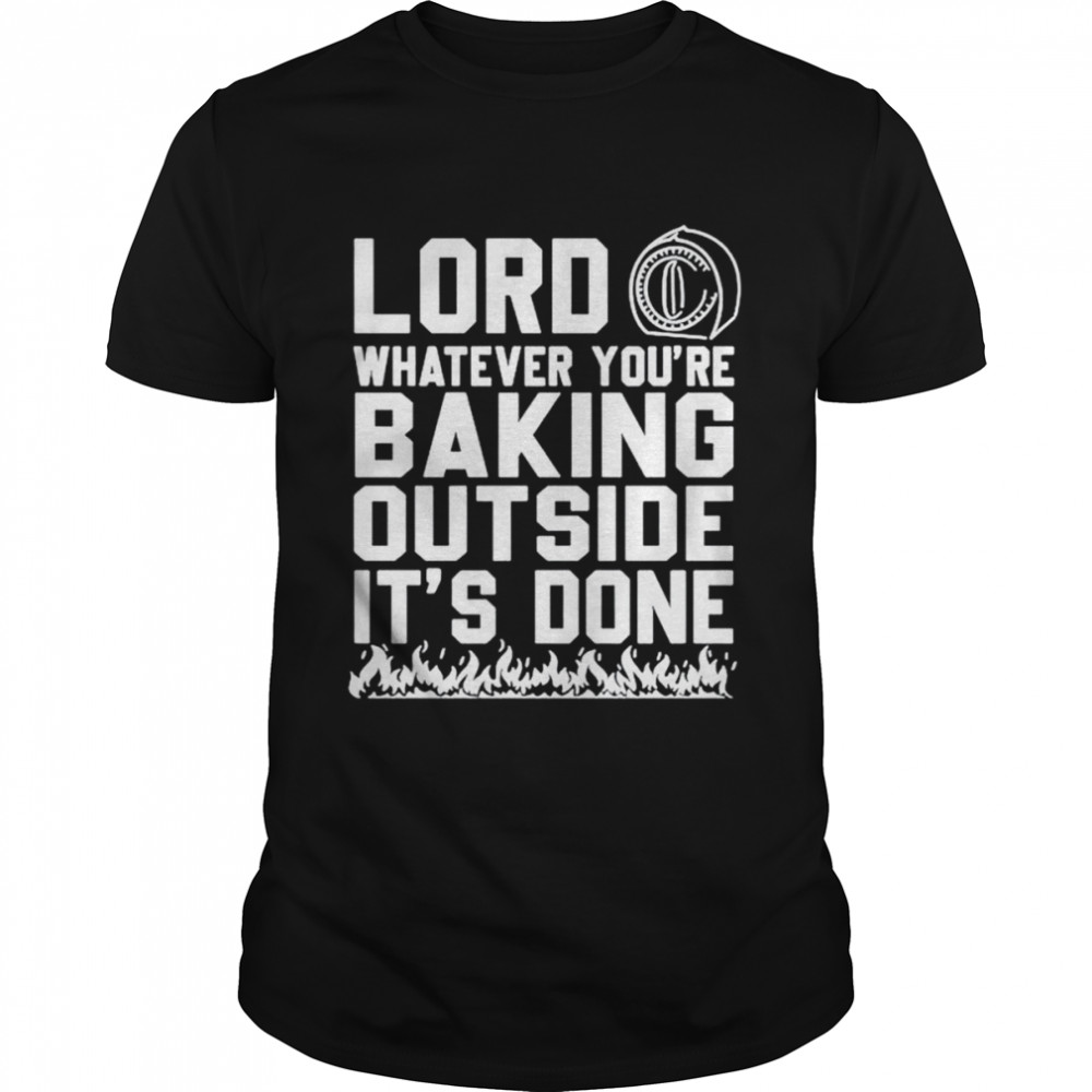 Lord whatever you’re baking outside it’s done shirt