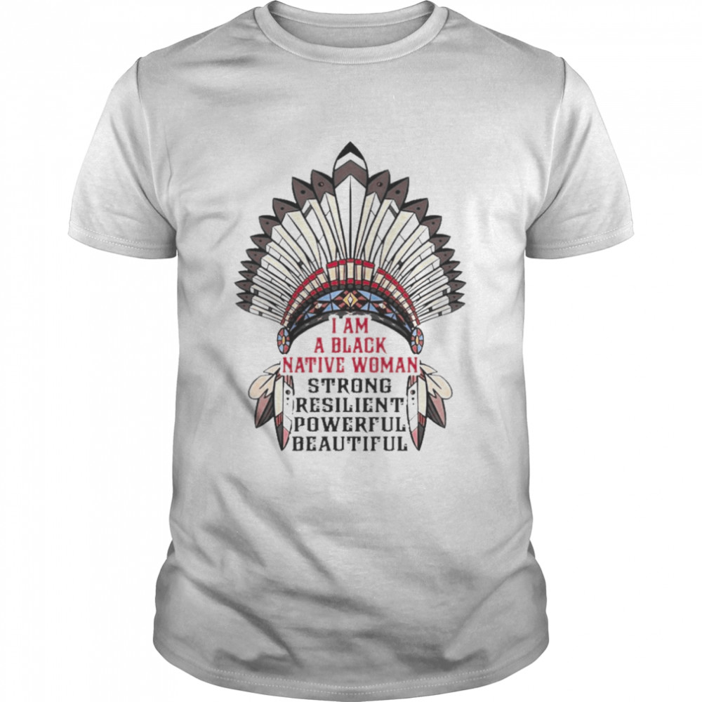 I am a black Native woman strong resilient powerful beautiful shirt