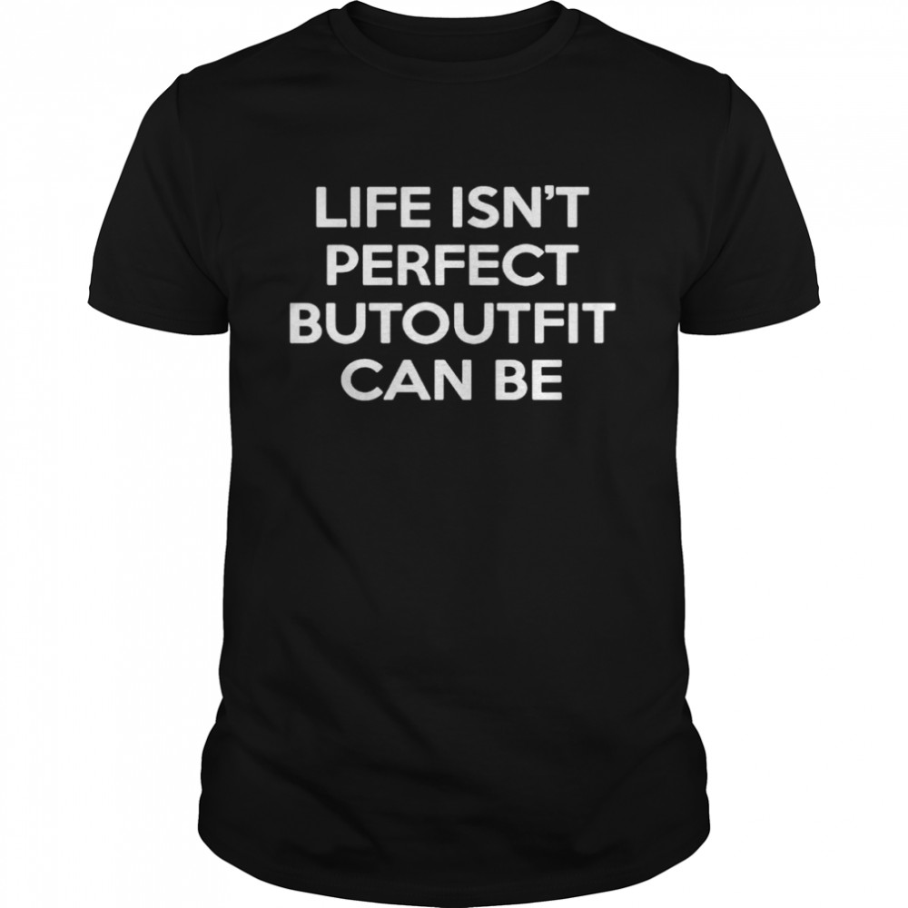 Life Isn’t Perfect But Outfit Can Be shirt