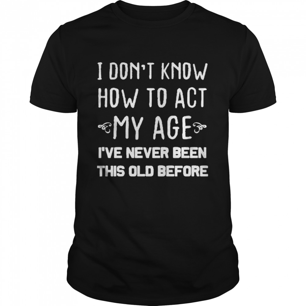 Old People sayings, I Don’t Know How To Act My Age Shirt