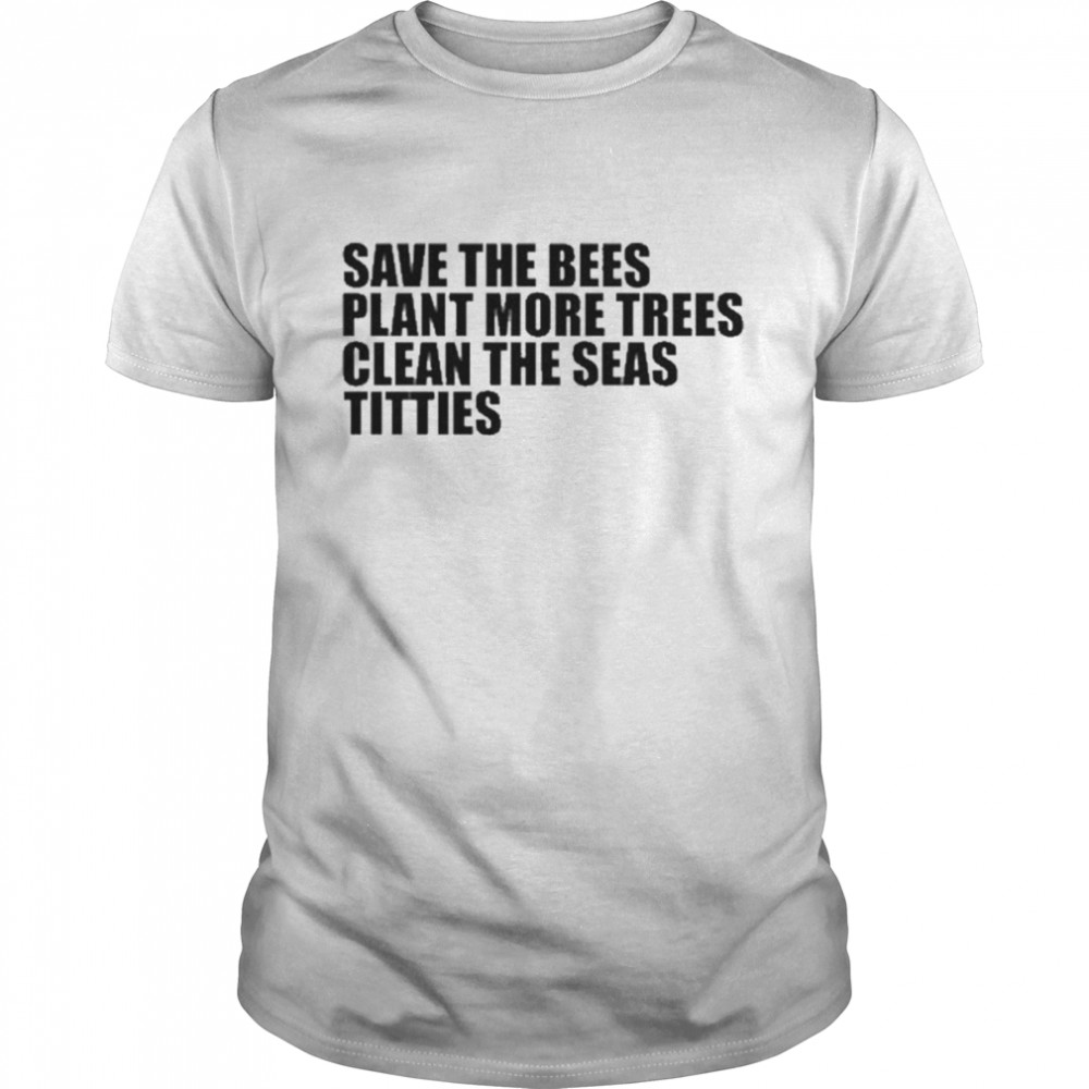 Save The Bees Plant More Trees Clean The Seas Titties Shirt