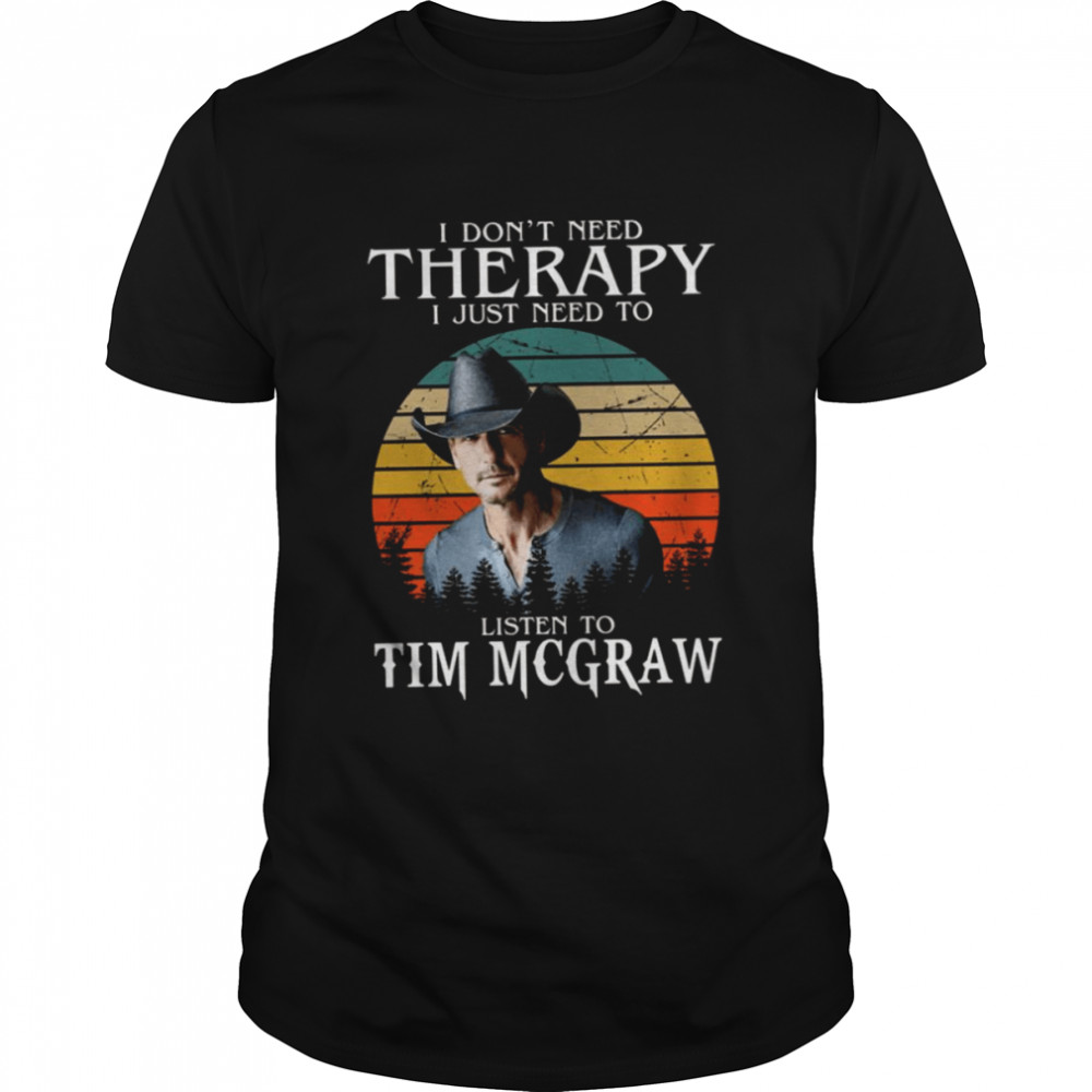 I Don’t Need Therapy I Just Need To Listen To Tim Mcgraw shirt