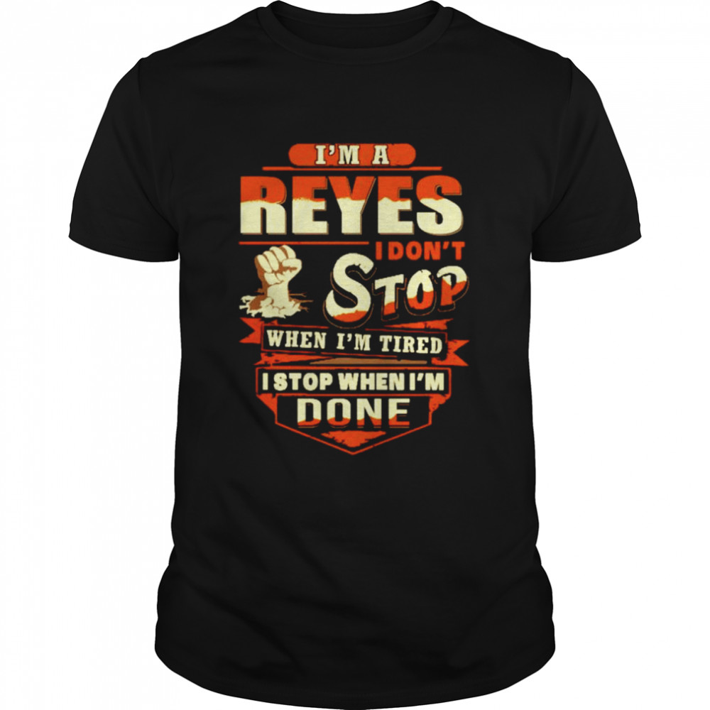 I’m a reyes I don’t stop when I’m tired I stop when I’m done shirt