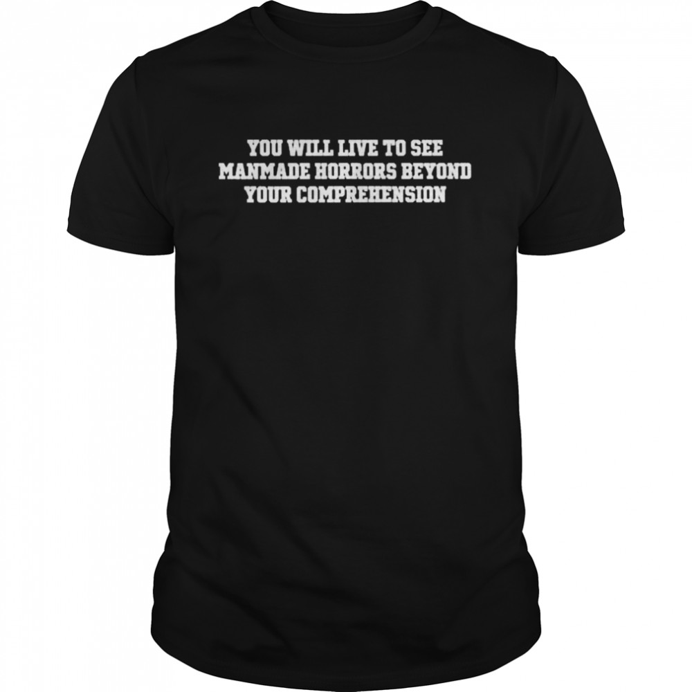 You Will Live To See Manmade Horrors Beyond Comprehension Shirt