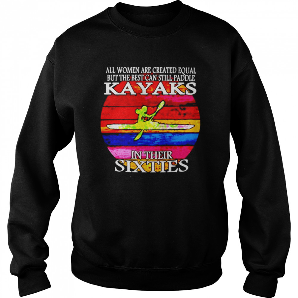 All women are created equal but the best can still paddle Kayaks in their sixties shirt Unisex Sweatshirt