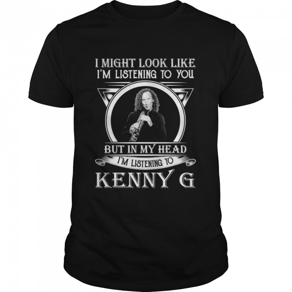 I May Look Like I’m Listening To You Kenny G shirt
