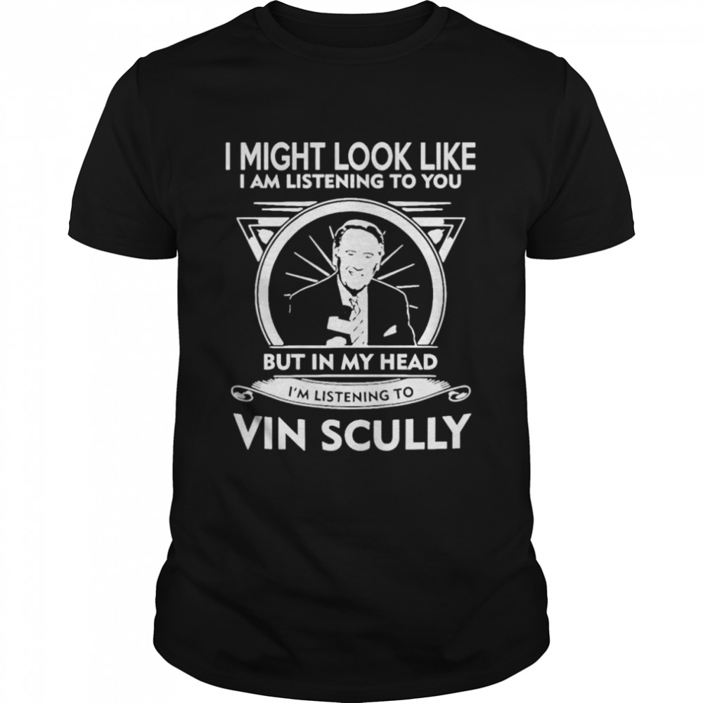 I might look like I am listening to you but in my head I’m listening to Vin Scully shirt