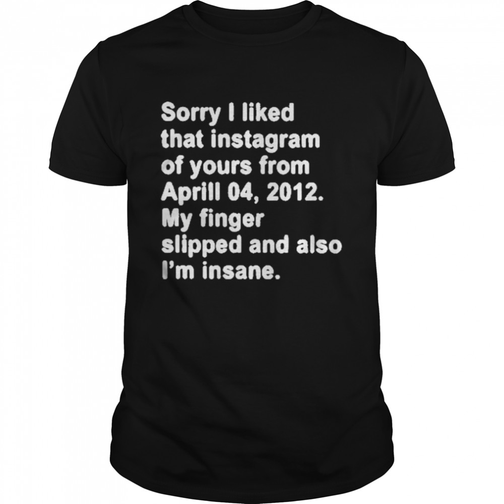 Sorry I Liked That Instagram Of Yours From Aprill 04 2012 My Finger Slipped And Also I’m Insane T-Shirt