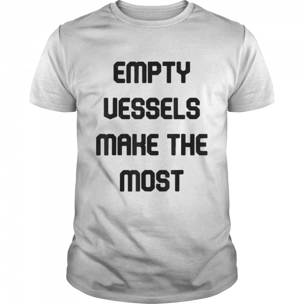 Empty Vessels Make The Most T-shirt