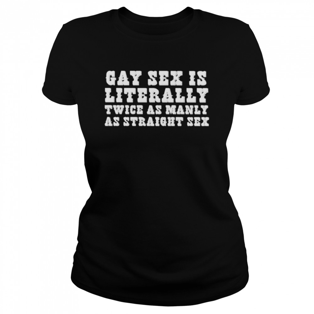 Gay sex is literally twice as manly as straight sex shirt Classic Women's T-shirt