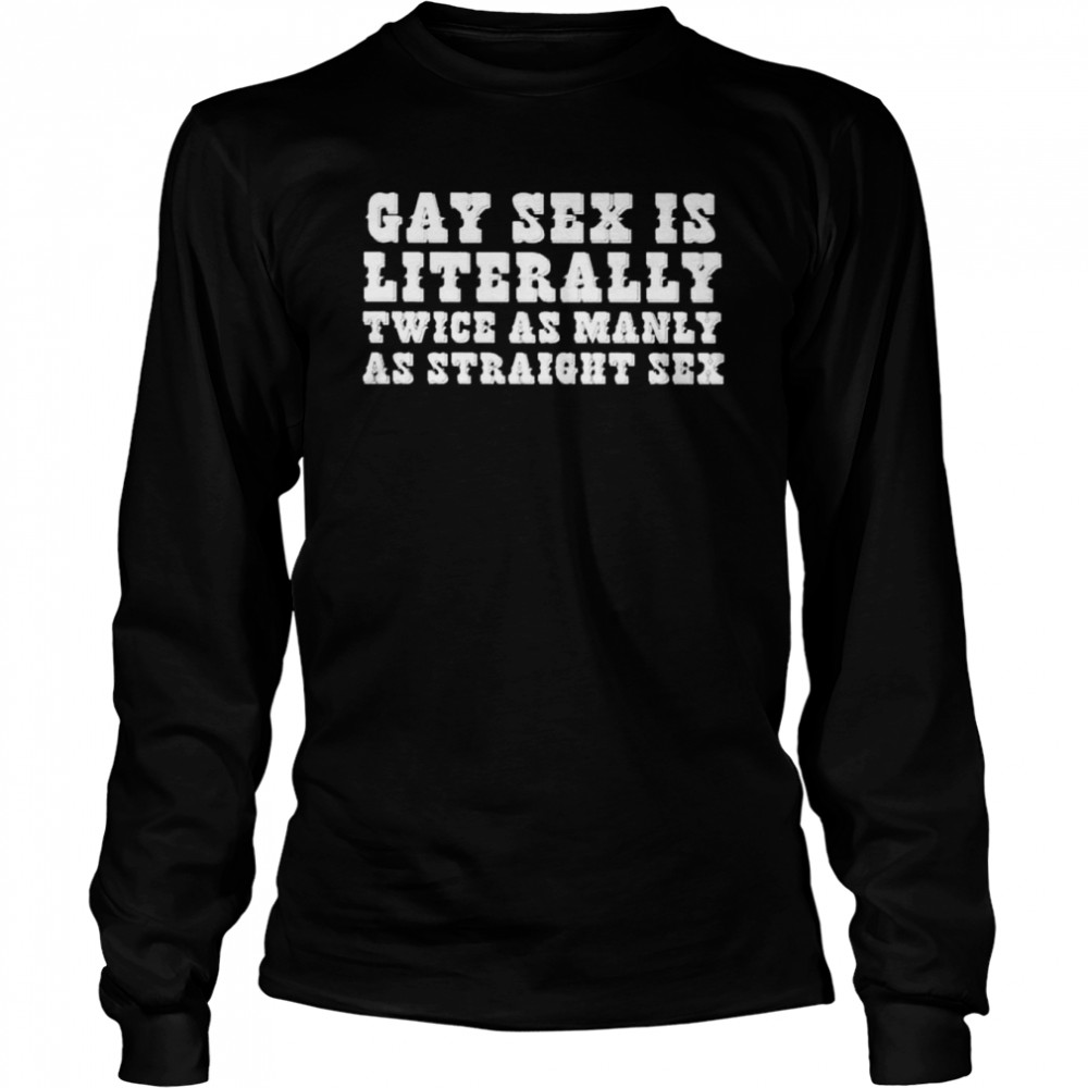 Gay sex is literally twice as manly as straight sex shirt Long Sleeved T-shirt