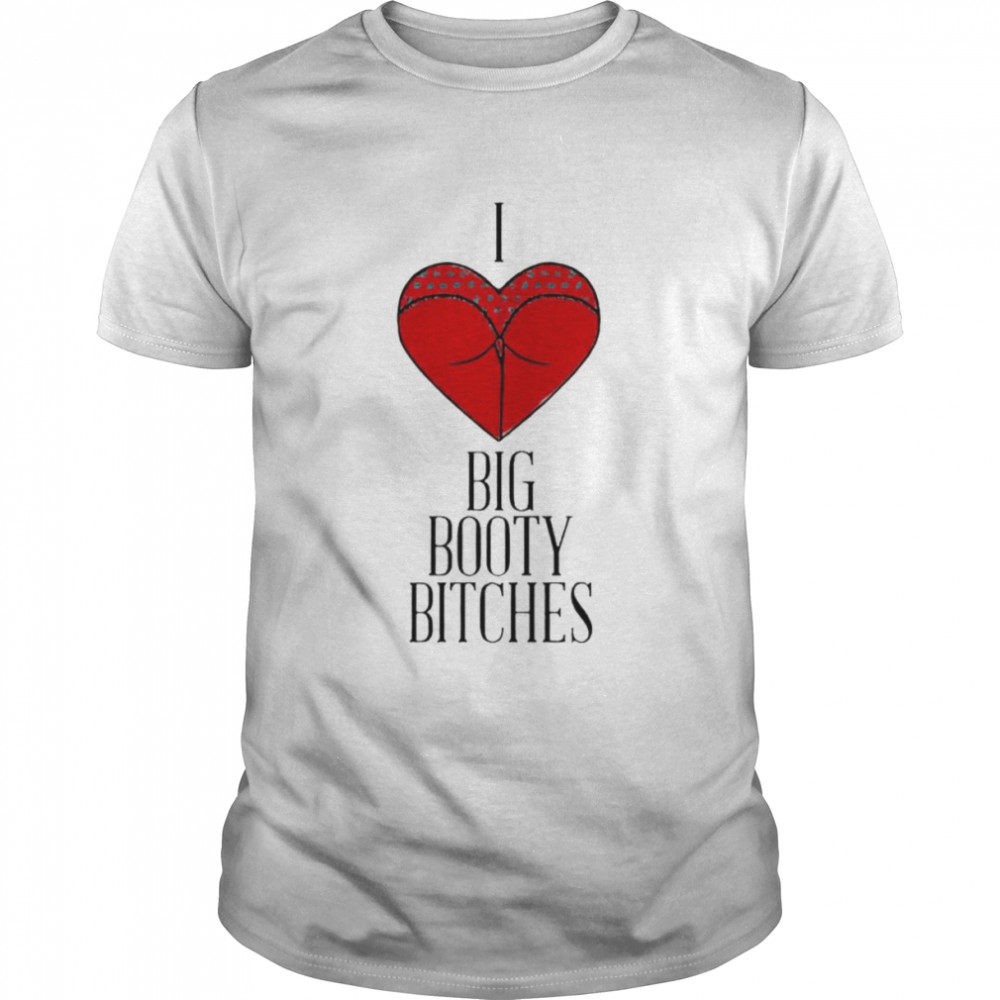 I love big booty bitches shirt