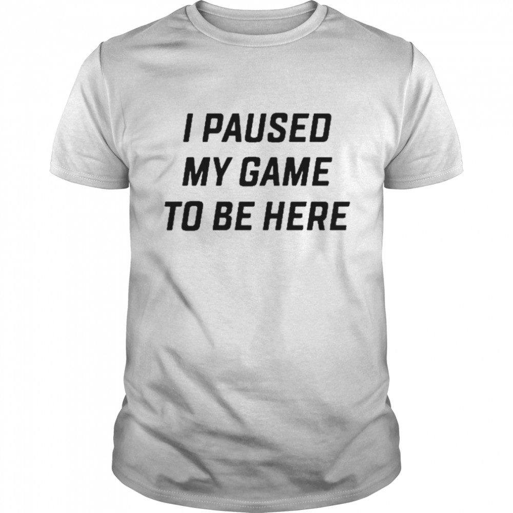 I Paused My Game To Be Here Shirt