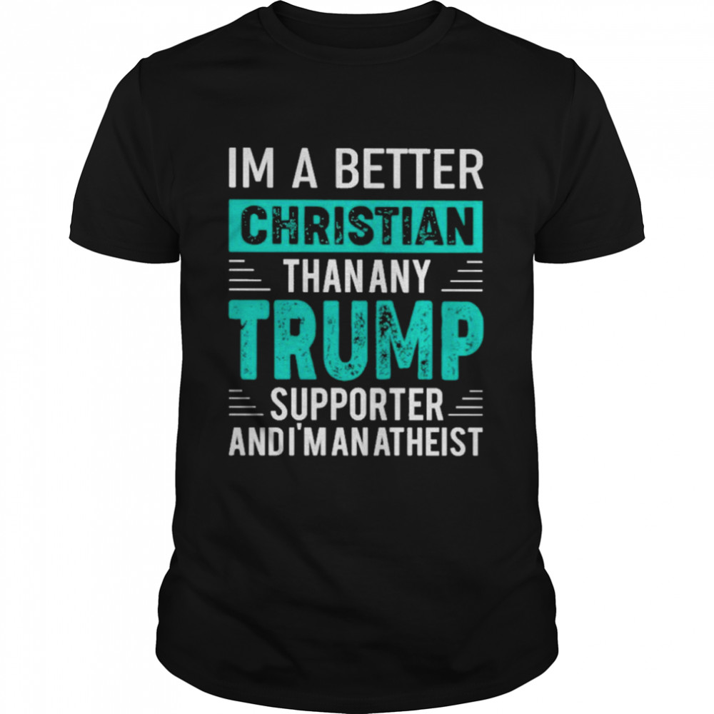 I’m A Better Christian Than Any Trump Supporter And I’m An Atheist Shirt