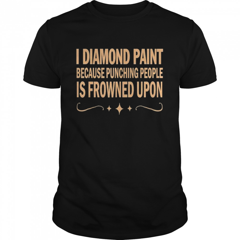 I diamond paint because punching people is frowned upon shirt