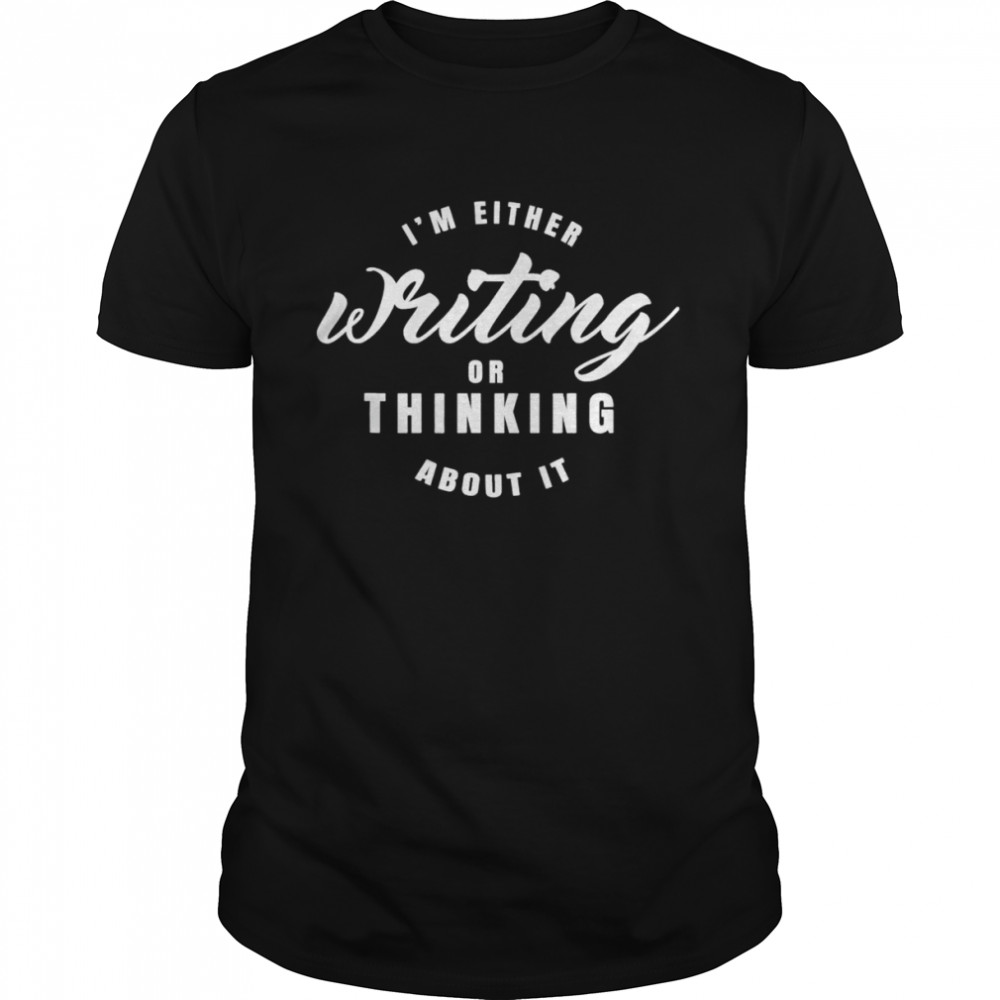 Im either writing or thingking about it shirt