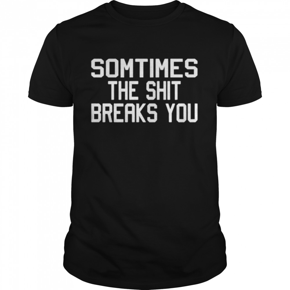 Sometimes the shit breaks you unisex T-shirt