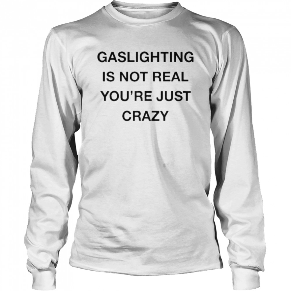 Gaslighting Is Not Real You’re Just Crazy  Long Sleeved T-shirt