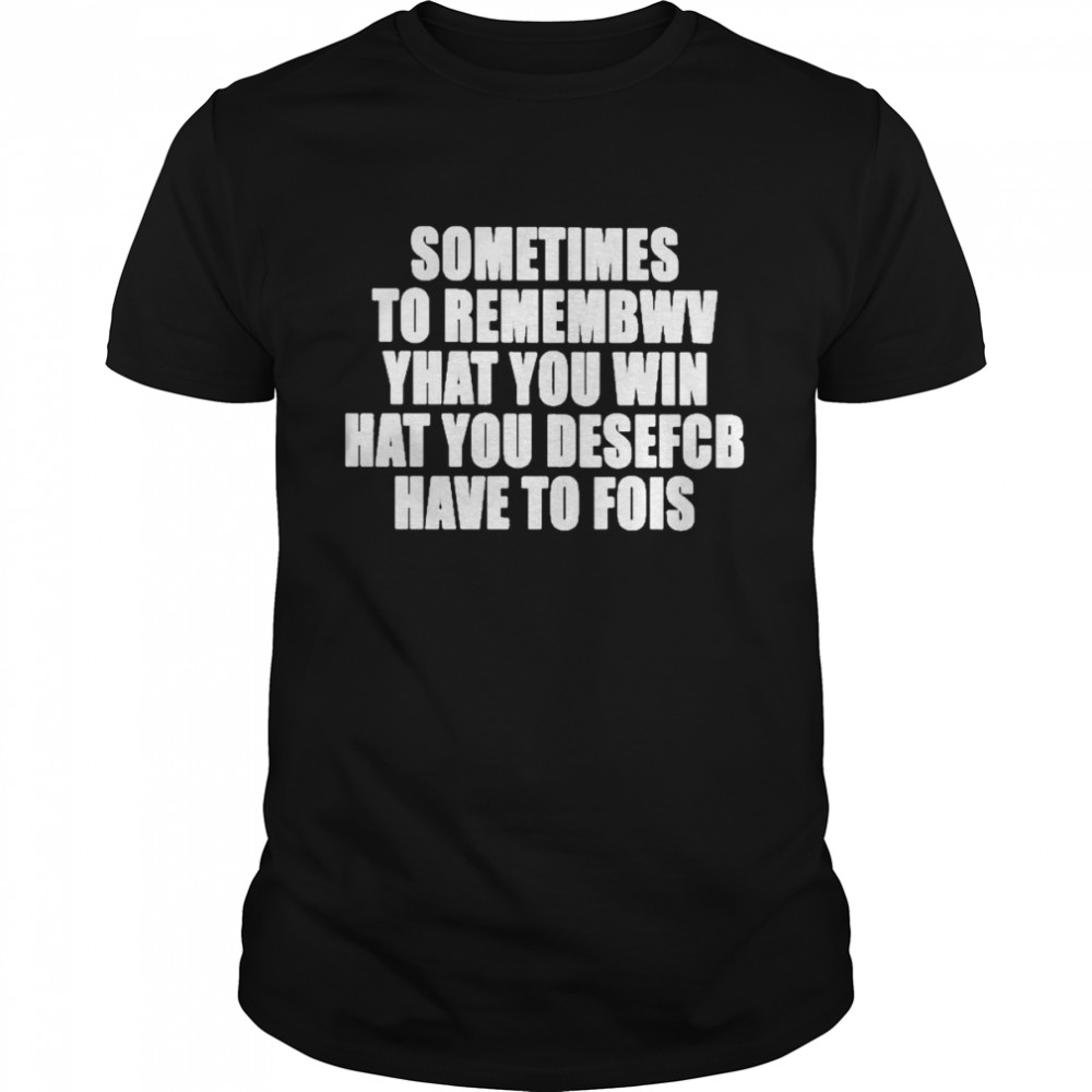 Sometimes To Remembwv Yhat You Win Hat You Desefcb Have To Fois Shirt