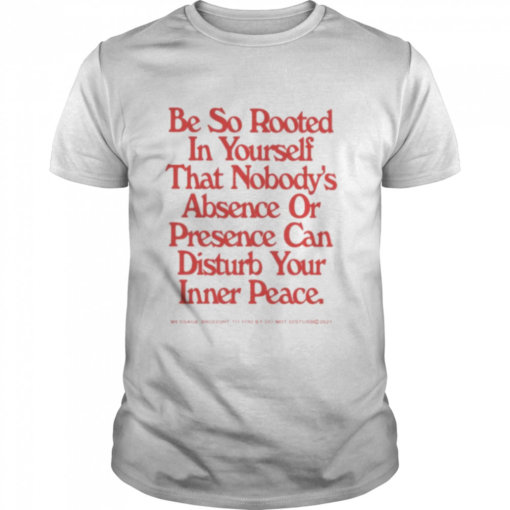Be so rooted in yourself that nobody absence or presence can disturb your inner peace shirt