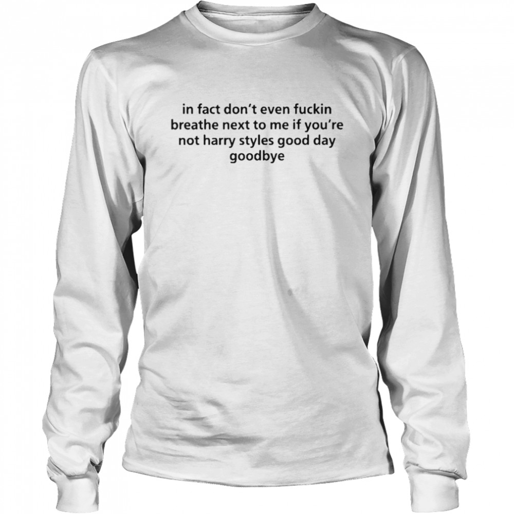 In Fact Don’t Even Fuckin Breathe Next To Me If You Not Harry Styles Good Da Goodbye  Long Sleeved T-shirt