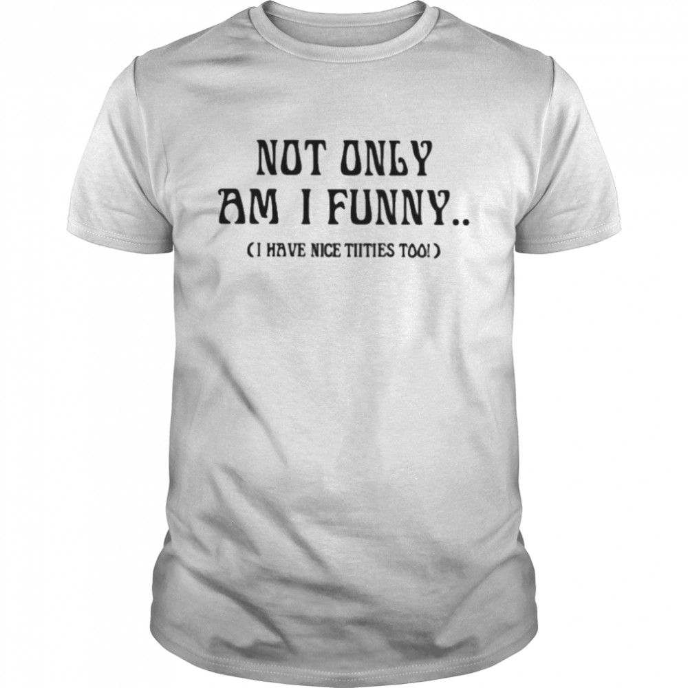 Not Only Am I Funny I Have Nice Titties Too Shirt