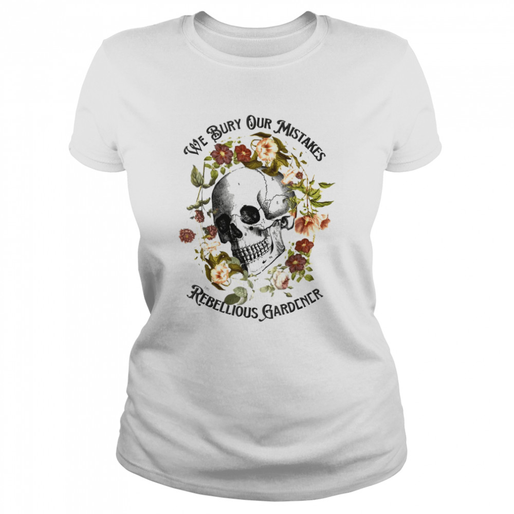 We bury our mistakes the rebellious gardener shirt Classic Women's T-shirt
