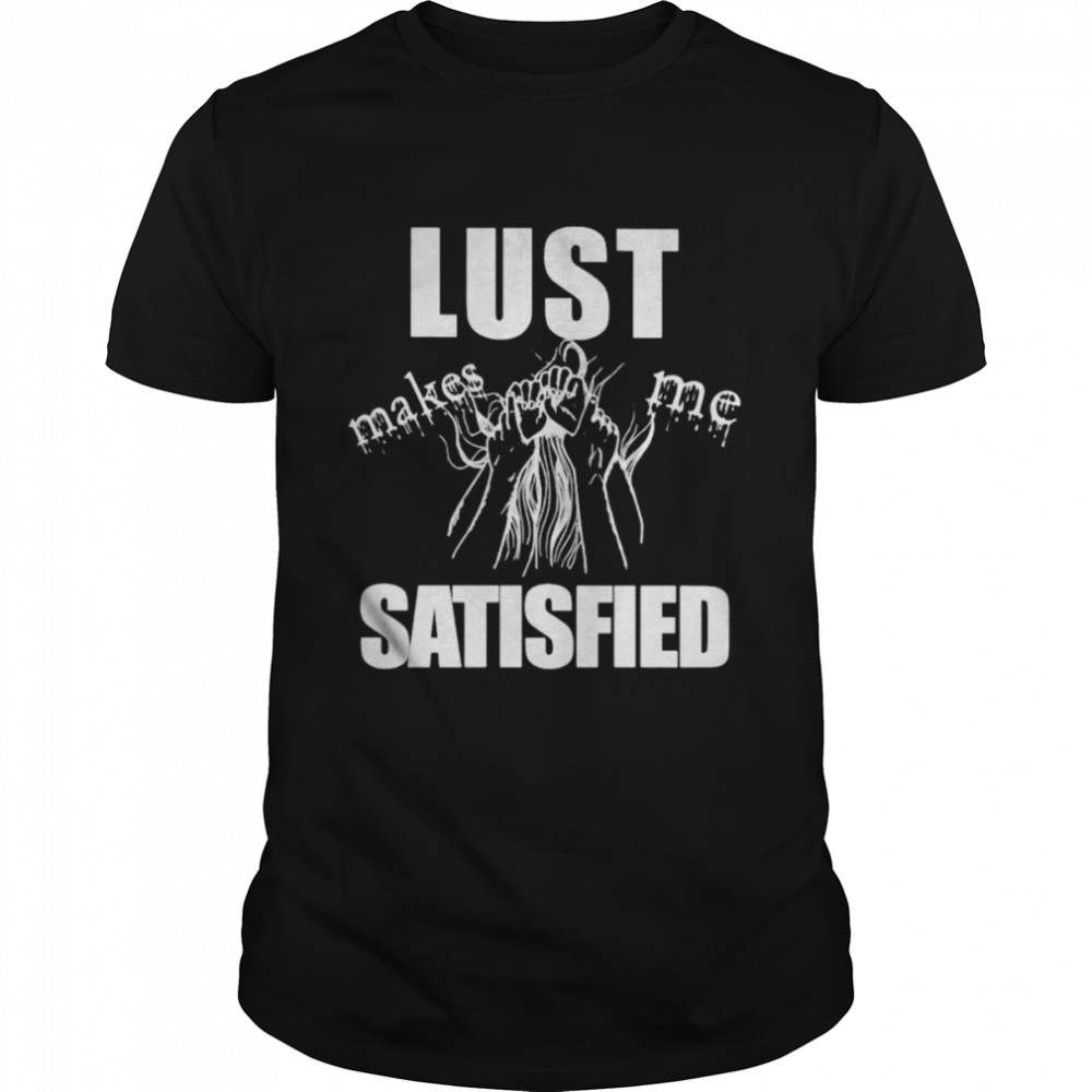 Lust makes me sastified shirt