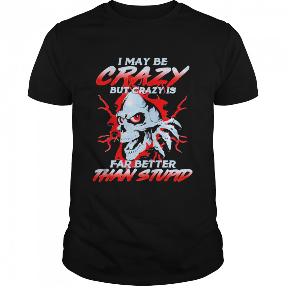 Skeleton I may be crazy but crazy is far better than stupid shirt