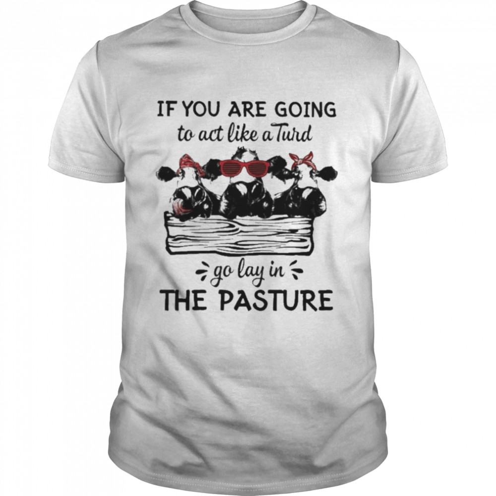 Cows If You are going to act like a Turd go lay in the pasture 2022 shirt