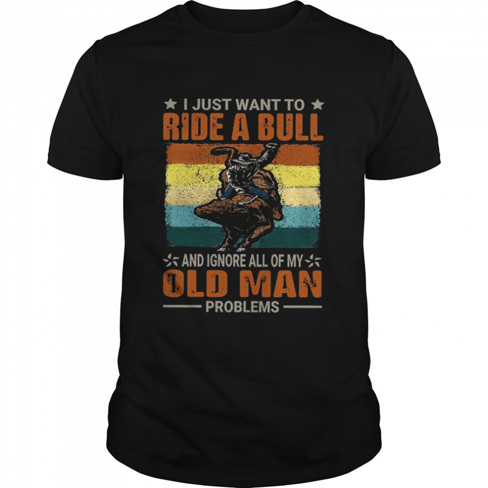 I Just Want To Ride A Bull And Ignore All Of My Old Man Problems shirt