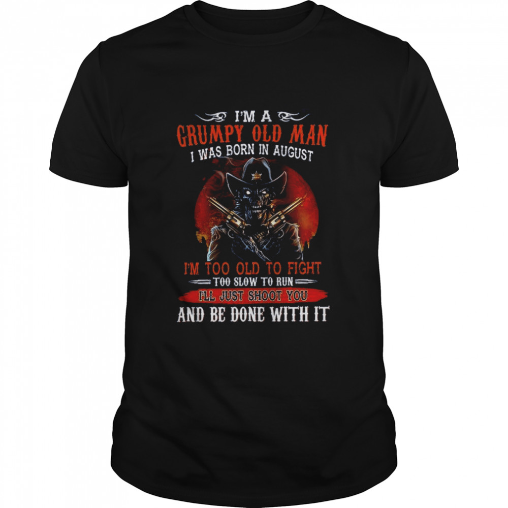 I’m A Grumpy Old Man I Was Born In August I’m Too Old To Fight And Be Done With It Shirt