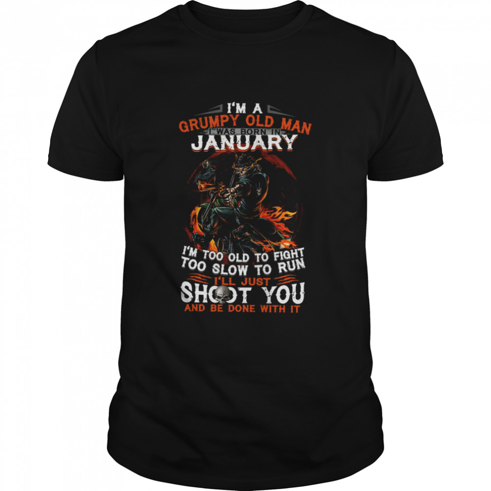 I’m A Grumpy Old Man I Was Born In January I’m Too Old To Fight Too Slow To Run I’ll Just Shoot You Shirt