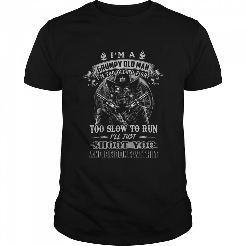 I’m A Grumpy Old Man I’m Too Old To Fight Too Slow To Run I’ll Just Shoot You And Be Done With It Shirt