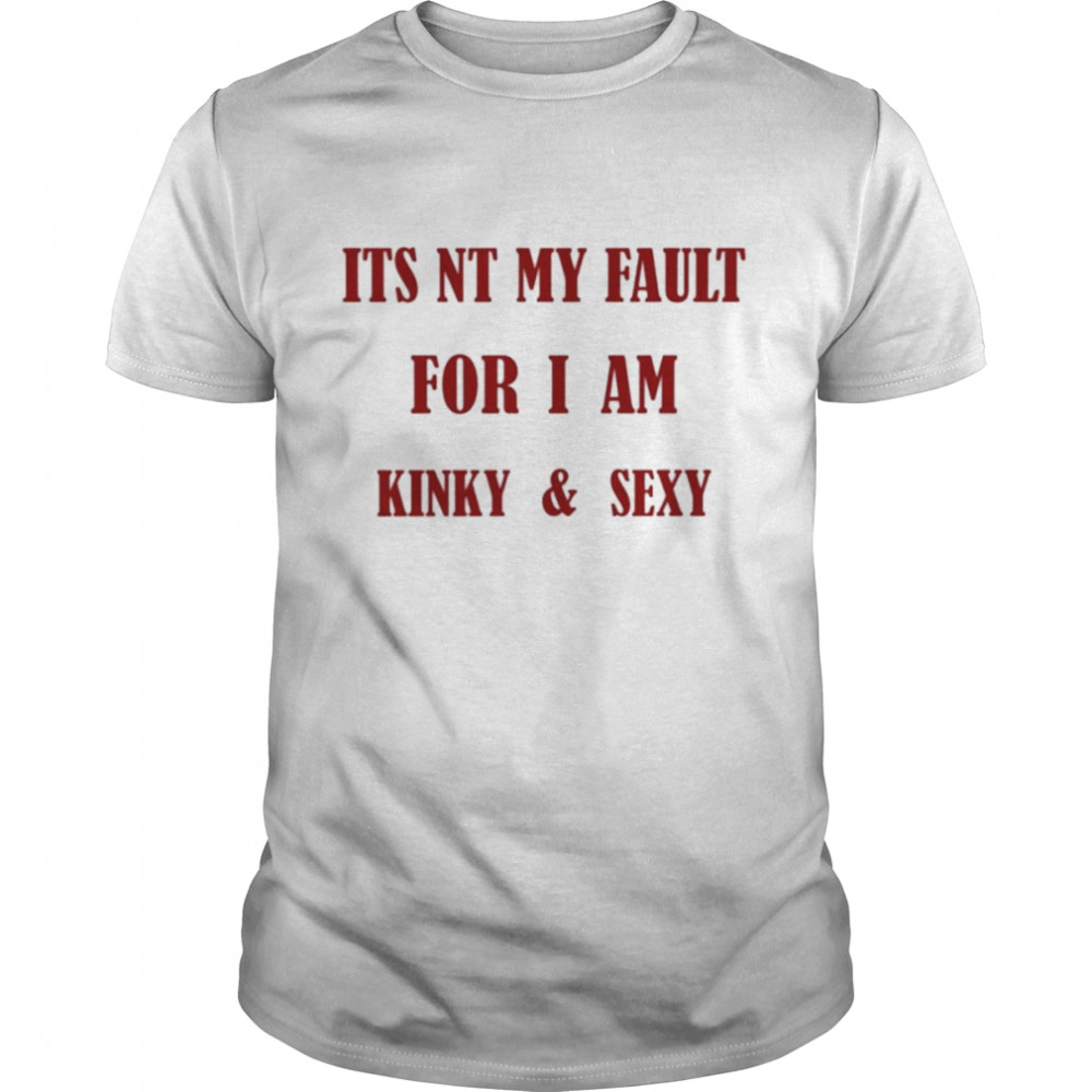 Its Nt My Fault For I Am Kinky And Sexy Shirt