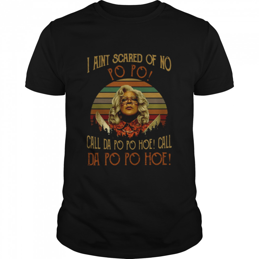 Madea Quotes I Ain’t Scared Of No Po Po Call Da Po Po Hoe T-Shirt