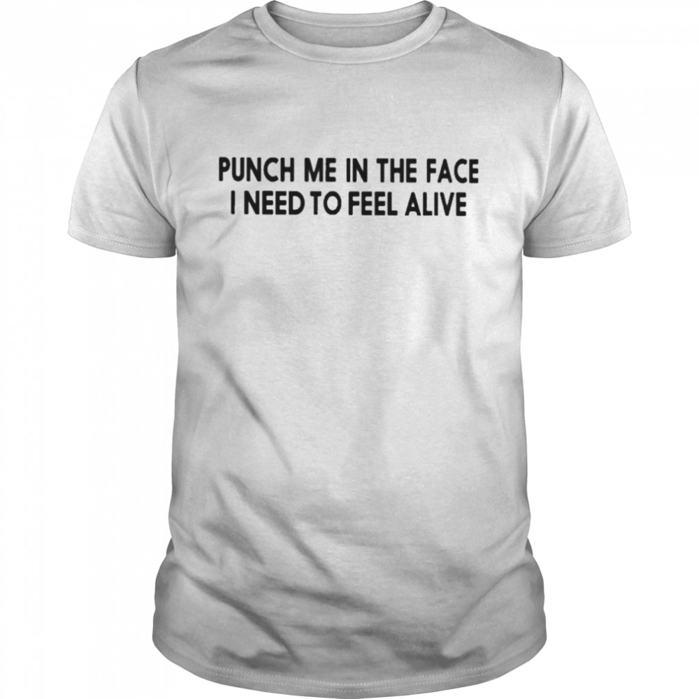 Punch Me In The Face I Need To Feel Alive Shirt