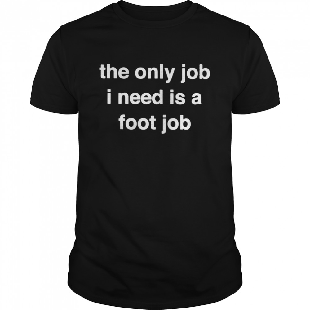 The only job I need is a foot job 2022 shirt