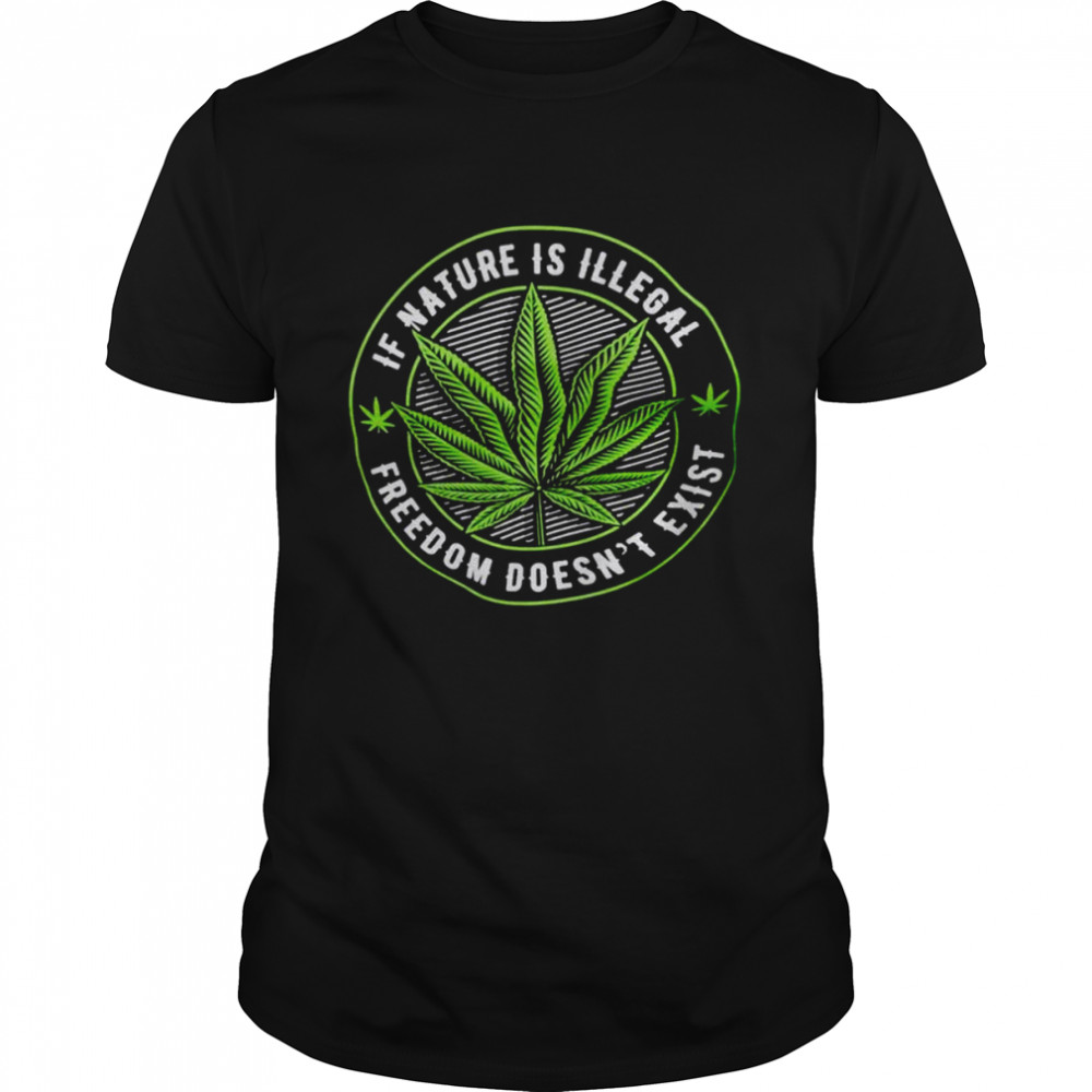 Weed if nature is illegal freedom doesn’t exist shirt